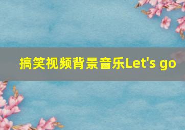 搞笑视频背景音乐Let's go